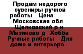 Продам недорого сувениры ручной работы › Цена ­ 200 - Московская обл., Щелковский р-н, Мизиново д. Хобби. Ручные работы » Для дома и интерьера   